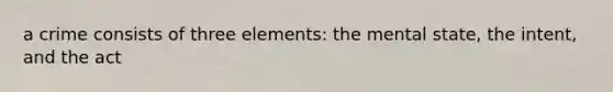 a crime consists of three elements: the mental state, the intent, and the act