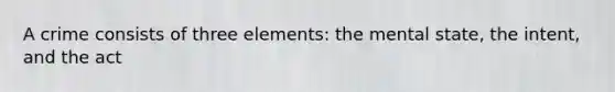 A crime consists of three elements: the mental state, the intent, and the act