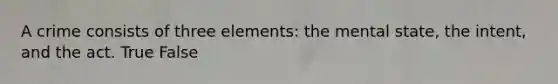 A crime consists of three elements: the mental state, the intent, and the act. True False