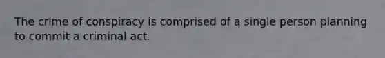 The crime of conspiracy is comprised of a single person planning to commit a criminal act.