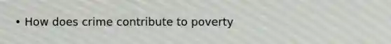 • How does crime contribute to poverty