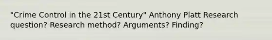 "Crime Control in the 21st Century" Anthony Platt Research question? Research method? Arguments? Finding?