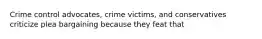 Crime control advocates, crime victims, and conservatives criticize plea bargaining because they feat that