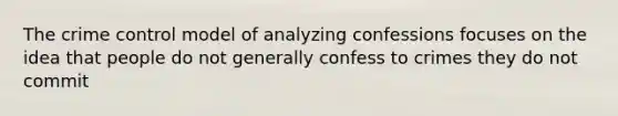 The crime control model of analyzing confessions focuses on the idea that people do not generally confess to crimes they do not commit