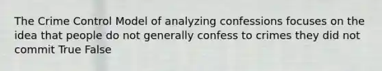 The Crime Control Model of analyzing confessions focuses on the idea that people do not generally confess to crimes they did not commit True False