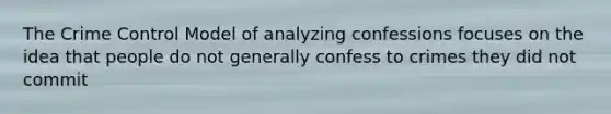 The Crime Control Model of analyzing confessions focuses on the idea that people do not generally confess to crimes they did not commit