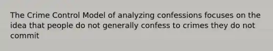 The Crime Control Model of analyzing confessions focuses on the idea that people do not generally confess to crimes they do not commit