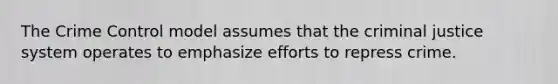 The Crime Control model assumes that the criminal justice system operates to emphasize efforts to repress crime.