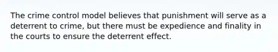 The crime control model believes that punishment will serve as a deterrent to crime, but there must be expedience and finality in the courts to ensure the deterrent effect.