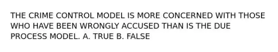 THE CRIME CONTROL MODEL IS MORE CONCERNED WITH THOSE WHO HAVE BEEN WRONGLY ACCUSED THAN IS THE DUE PROCESS MODEL. A. TRUE B. FALSE