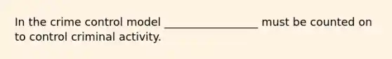 In the crime control model _________________ must be counted on to control criminal activity.