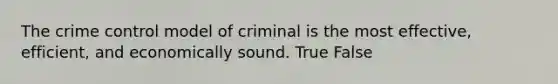 The crime control model of criminal is the most effective, efficient, and economically sound. True False