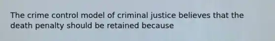 The crime control model of criminal justice believes that the death penalty should be retained because