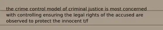 the crime control model of criminal justice is most concerned with controlling ensuring the legal rights of the accused are observed to protect the innocent t/f