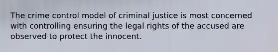 The crime control model of criminal justice is most concerned with controlling ensuring the legal rights of the accused are observed to protect the innocent.