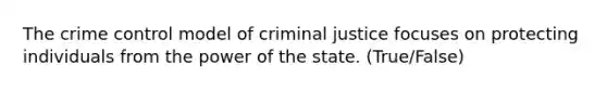 The crime control model of criminal justice focuses on protecting individuals from the power of the state. (True/False)