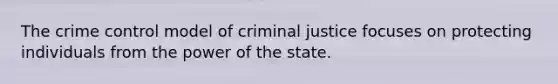 The crime control model of criminal justice focuses on protecting individuals from the power of the state.