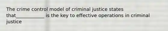 The crime control model of criminal justice states that____________ is the key to effective operations in criminal justice