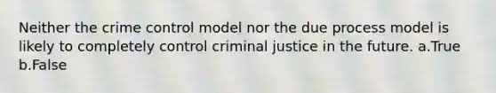 Neither the crime control model nor the due process model is likely to completely control criminal justice in the future. a.True b.False