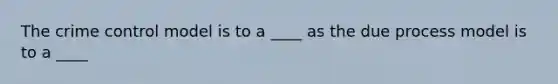 The crime control model is to a ____ as the due process model is to a ____