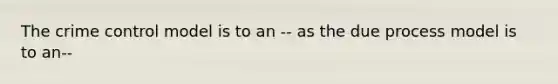 The crime control model is to an -- as the due process model is to an--