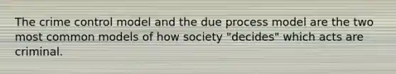 The crime control model and the due process model are the two most common models of how society "decides" which acts are criminal.