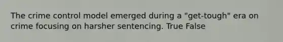 The crime control model emerged during a "get-tough" era on crime focusing on harsher sentencing. True False