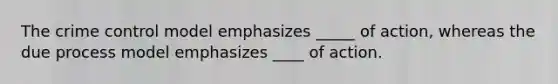 The crime control model emphasizes _____ of action, whereas the due process model emphasizes ____ of action.