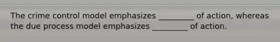 The crime control model emphasizes _________ of action, whereas the due process model emphasizes _________ of action.