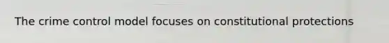 The crime control model focuses on constitutional protections