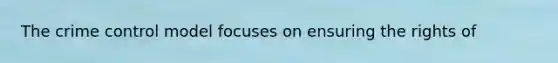 The crime control model focuses on ensuring the rights of