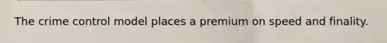 The crime control model places a premium on speed and finality.