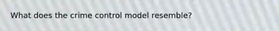 What does the crime control model resemble?