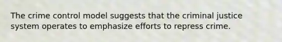 The crime control model suggests that the criminal justice system operates to emphasize efforts to repress crime.