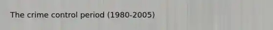 The crime control period (1980-2005)