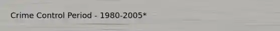 Crime Control Period - 1980-2005*