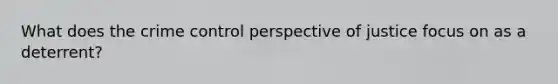 What does the crime control perspective of justice focus on as a deterrent?