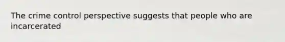 The crime control perspective suggests that people who are incarcerated