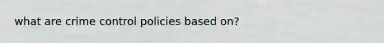 what are crime control policies based on?