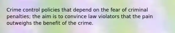 Crime control policies that depend on the fear of criminal penalties; the aim is to convince law violators that the pain outweighs the benefit of the crime.