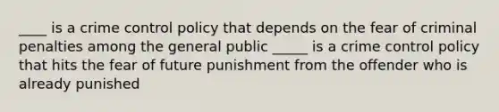 ____ is a crime control policy that depends on the fear of criminal penalties among the general public _____ is a crime control policy that hits the fear of future punishment from the offender who is already punished