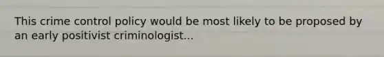 This crime control policy would be most likely to be proposed by an early positivist criminologist...