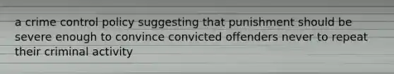 a crime control policy suggesting that punishment should be severe enough to convince convicted offenders never to repeat their criminal activity