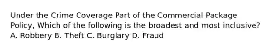 Under the Crime Coverage Part of the Commercial Package Policy, Which of the following is the broadest and most inclusive? A. Robbery B. Theft C. Burglary D. Fraud