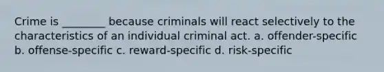 Crime is ________ because criminals will react selectively to the characteristics of an individual criminal act. a. offender-specific b. offense-specific c. reward-specific d. risk-specific