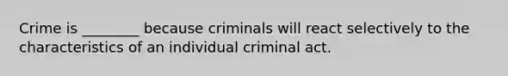 Crime is ________ because criminals will react selectively to the characteristics of an individual criminal act.​