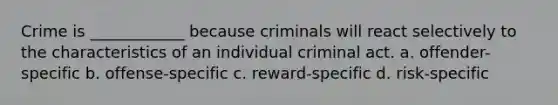 Crime is ____________ because criminals will react selectively to the characteristics of an individual criminal act. a. offender-specific b. offense-specific c. reward-specific d. risk-specific