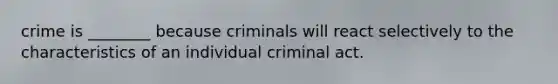 crime is ________ because criminals will react selectively to the characteristics of an individual criminal act.