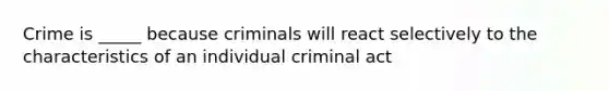 Crime is _____ because criminals will react selectively to the characteristics of an individual criminal act