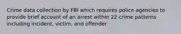 Crime data collection by FBI which requires police agencies to provide brief account of an arrest within 22 crime patterns including incident, victim, and offender